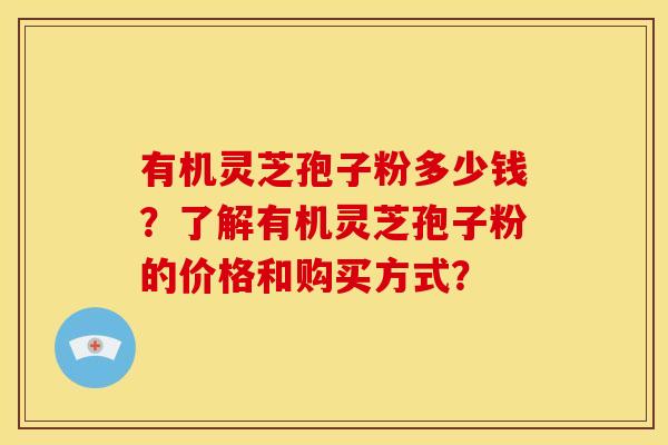 有机灵芝孢子粉多少钱?了解有机灵芝孢子粉的价格和购买方式?