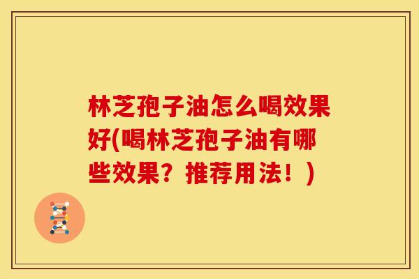林芝孢子油怎么喝效果好(喝林芝孢子油有哪些效果?推荐用法!)
