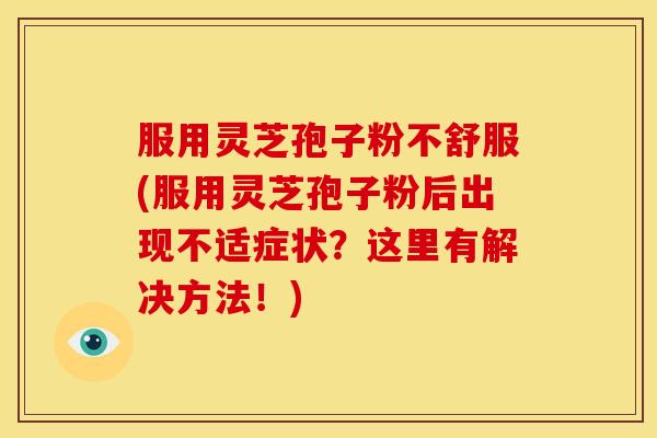 服用灵芝孢子粉不舒服(服用灵芝孢子粉后出现不适症状？这里有解决方法！)
