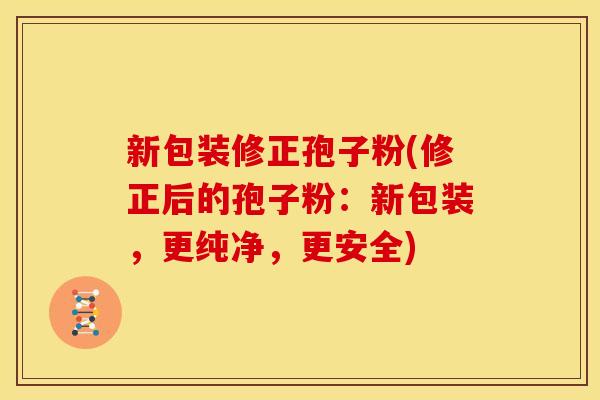 新包装修正孢子粉(修正后的孢子粉：新包装，更纯净，更安全)