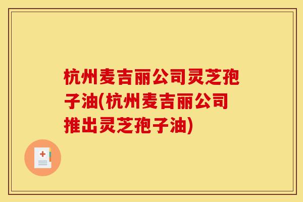 杭州麦吉丽公司灵芝孢子油(杭州麦吉丽公司推出灵芝孢子油)