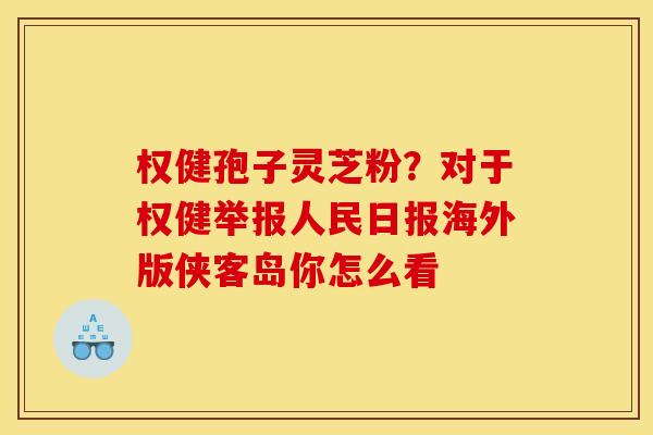 权健孢子灵芝粉?对于权健举报人民日报海外版侠客岛你怎么看