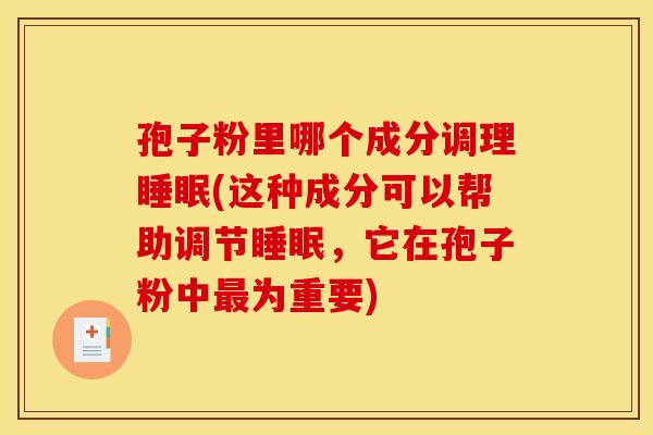 孢子粉里哪个成分调理睡眠(这种成分可以帮助调节睡眠,它在孢子粉中最为重要)