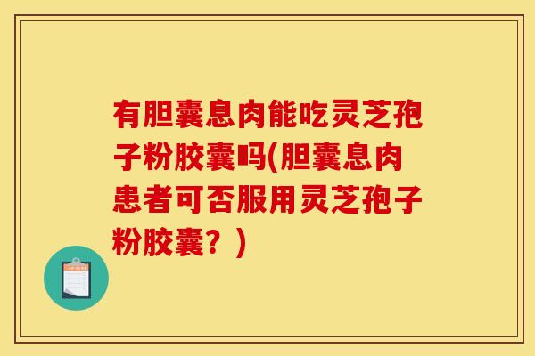 有胆囊息肉能吃灵芝孢子粉胶囊吗(胆囊息肉患者可否服用灵芝孢子粉胶囊?)