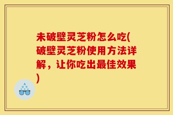 未破壁灵芝粉怎么吃(破壁灵芝粉使用方法详解，让你吃出最佳效果)