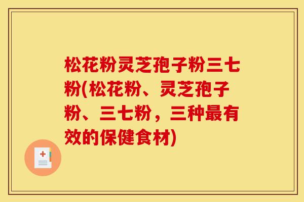 松花粉灵芝孢子粉三七粉(松花粉、灵芝孢子粉、三七粉,三种最有效的保健食材)