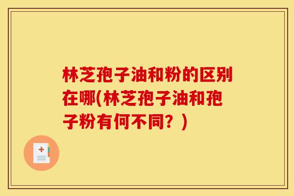 林芝孢子油和粉的区别在哪(林芝孢子油和孢子粉有何不同？)