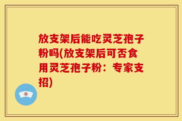 放支架后能吃灵芝孢子粉吗(放支架后可否食用灵芝孢子粉:专家支招)