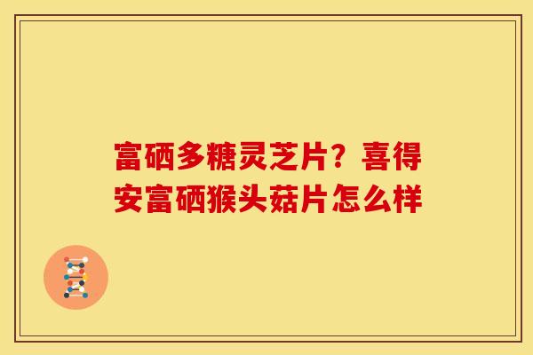 富硒多糖灵芝片？喜得安富硒猴头菇片怎么样