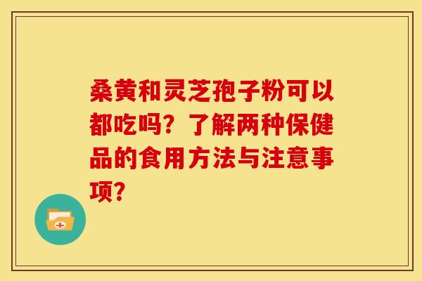 桑黄和灵芝孢子粉可以都吃吗？了解两种保健品的食用方法与注意事项？