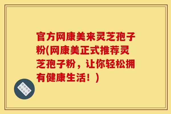 官方网康美来灵芝孢子粉(网康美正式推荐灵芝孢子粉,让你轻松拥有健康生活!)