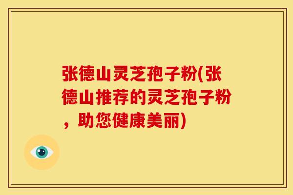 张德山灵芝孢子粉(张德山推荐的灵芝孢子粉,助您健康美丽)