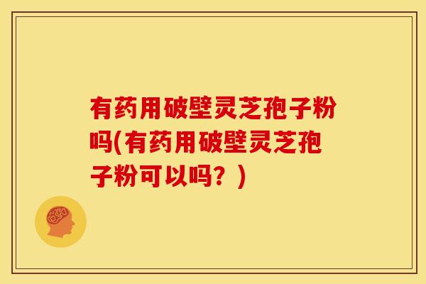 有药用破壁灵芝孢子粉吗(有药用破壁灵芝孢子粉可以吗？)