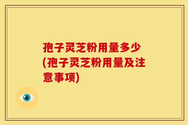 孢子灵芝粉用量多少 (孢子灵芝粉用量及注意事项)