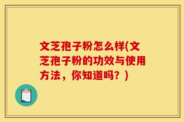 文芝孢子粉怎么样(文芝孢子粉的功效与使用方法，你知道吗？)