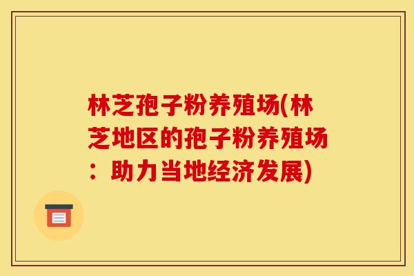 林芝孢子粉养殖场(林芝地区的孢子粉养殖场：助力当地经济发展)