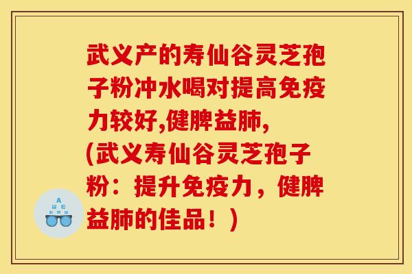 武义产的寿仙谷灵芝孢子粉冲水喝对提高免疫力较好,健脾益肺, (武义寿仙谷灵芝孢子粉:提升免疫力,健脾益肺的佳品!)