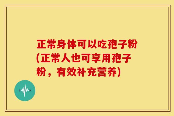 正常身体可以吃孢子粉(正常人也可享用孢子粉,有效补充营养)