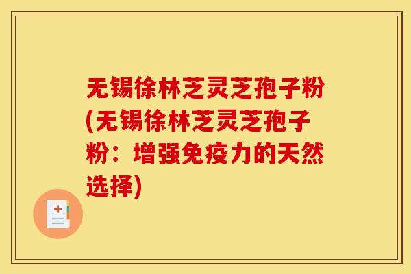 无锡徐林芝灵芝孢子粉(无锡徐林芝灵芝孢子粉:增强免疫力的天然选择)