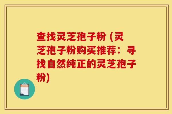 查找灵芝孢子粉 (灵芝孢子粉购买推荐:寻找自然纯正的灵芝孢子粉)