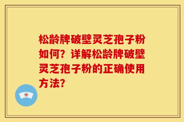 松龄牌破壁灵芝孢子粉如何？详解松龄牌破壁灵芝孢子粉的正确使用方法？