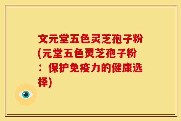 文元堂五色灵芝孢子粉(元堂五色灵芝孢子粉:保护免疫力的健康选择)
