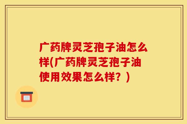 广药牌灵芝孢子油怎么样(广药牌灵芝孢子油使用效果怎么样?)