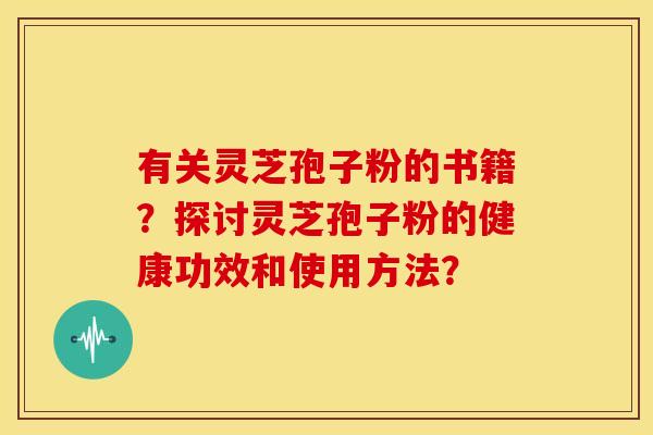 有关灵芝孢子粉的书籍？探讨灵芝孢子粉的健康功效和使用方法？