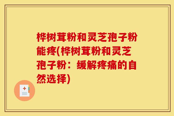 桦树茸粉和灵芝孢子粉能疼(桦树茸粉和灵芝孢子粉:缓解疼痛的自然选择)