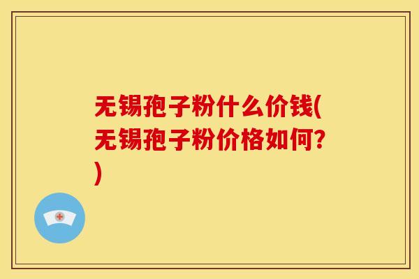 无锡孢子粉什么价钱(无锡孢子粉价格如何？)