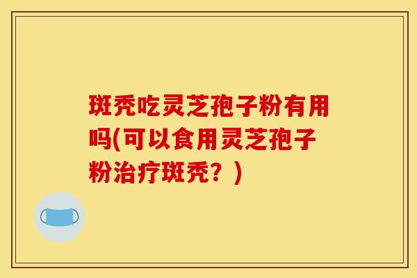 斑秃吃灵芝孢子粉有用吗(可以食用灵芝孢子粉治疗斑秃?)
