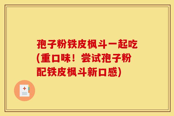 孢子粉铁皮枫斗一起吃(重口味！尝试孢子粉配铁皮枫斗新口感)