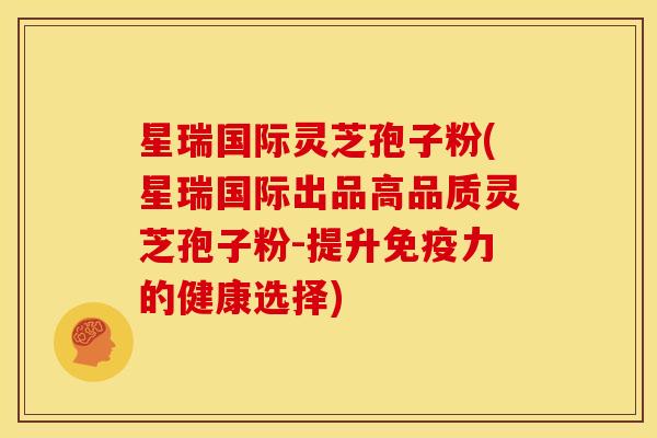 星瑞国际灵芝孢子粉(星瑞国际出品高品质灵芝孢子粉-提升免疫力的健康选择)