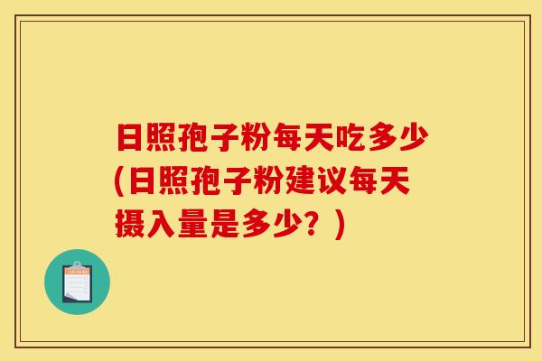 日照孢子粉每天吃多少(日照孢子粉建议每天摄入量是多少?)