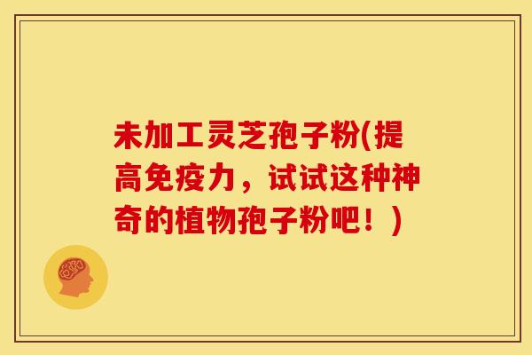 未加工灵芝孢子粉(提高免疫力，试试这种神奇的植物孢子粉吧！)
