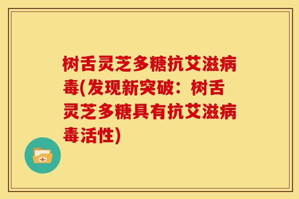 树舌灵芝多糖抗艾滋病毒(发现新突破:树舌灵芝多糖具有抗艾滋病毒活性)