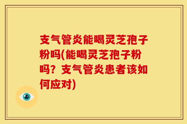 支气管炎能喝灵芝孢子粉吗(能喝灵芝孢子粉吗?支气管炎患者该如何应对)
