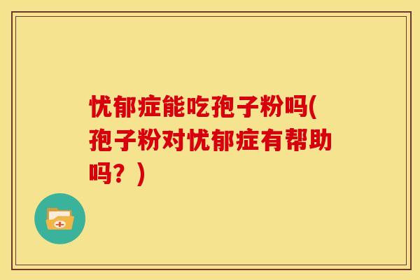 忧郁症能吃孢子粉吗(孢子粉对忧郁症有帮助吗?)