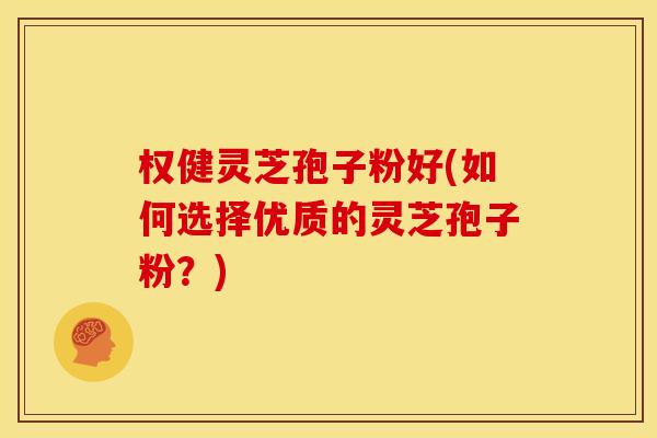 权健灵芝孢子粉好(如何选择优质的灵芝孢子粉？)