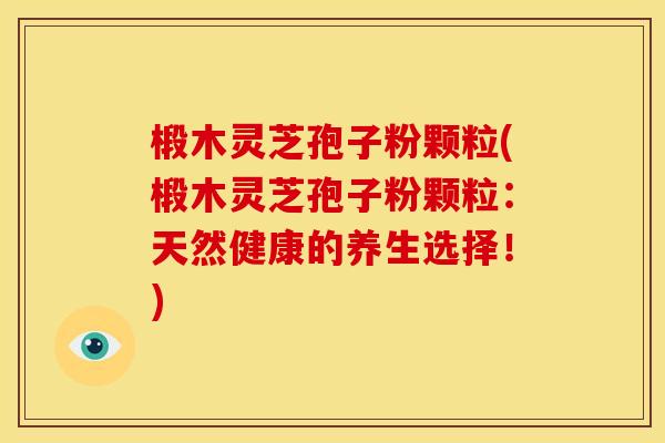 椴木灵芝孢子粉颗粒(椴木灵芝孢子粉颗粒:天然健康的养生选择!)