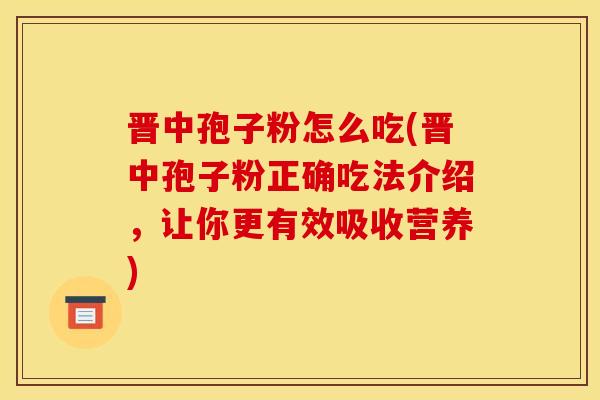晋中孢子粉怎么吃(晋中孢子粉正确吃法介绍,让你更有效吸收营养)