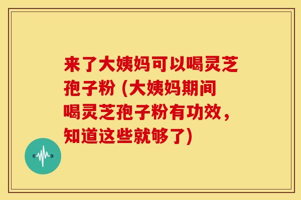 来了大姨妈可以喝灵芝孢子粉 (大姨妈期间喝灵芝孢子粉有功效,知道这些就够了)