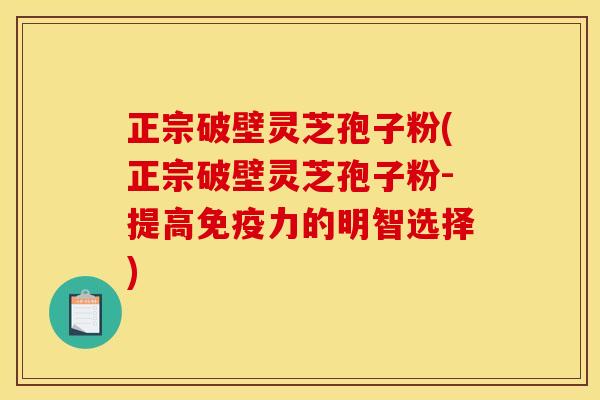 正宗破壁灵芝孢子粉(正宗破壁灵芝孢子粉-提高免疫力的明智选择)