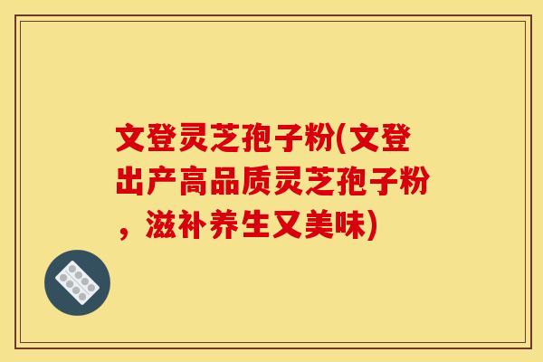 文登灵芝孢子粉(文登出产高品质灵芝孢子粉，滋补养生又美味)