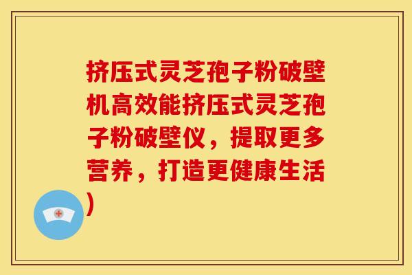 挤压式灵芝孢子粉破壁机高效能挤压式灵芝孢子粉破壁仪,提取更多营养,打造更健康生活)