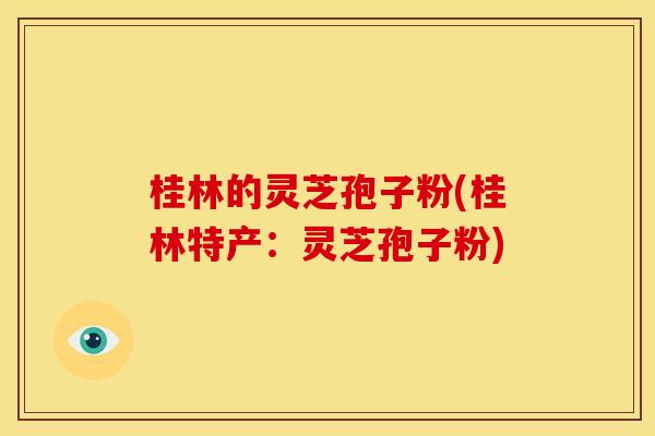 桂林的灵芝孢子粉(桂林特产:灵芝孢子粉)