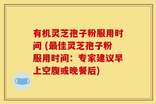有机灵芝孢子粉服用时间 (最佳灵芝孢子粉服用时间：专家建议早上空腹或晚餐后)