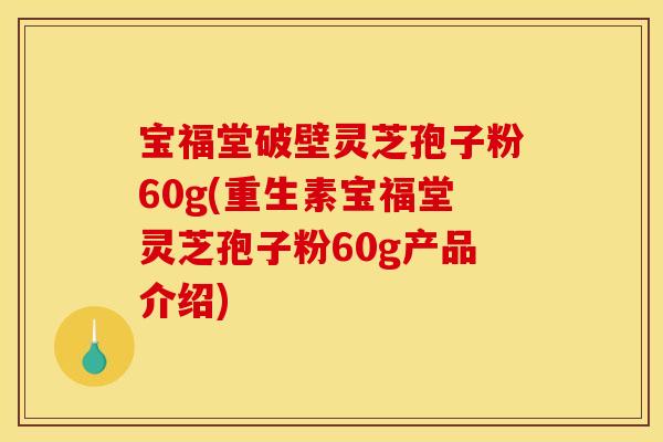 宝福堂破壁灵芝孢子粉60g(重生素宝福堂灵芝孢子粉60g产品介绍)