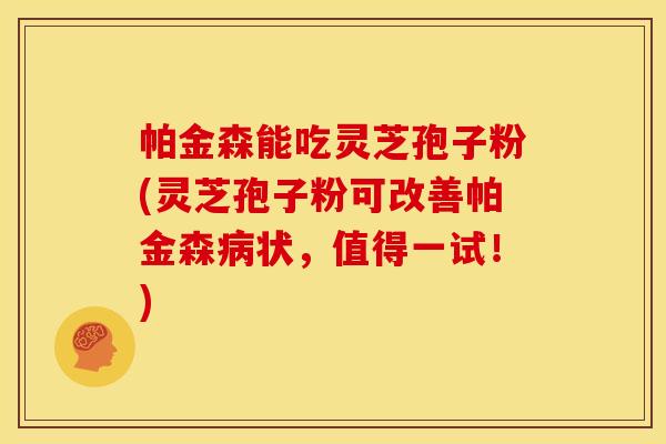 帕金森能吃灵芝孢子粉(灵芝孢子粉可改善帕金森病状,值得一试!)