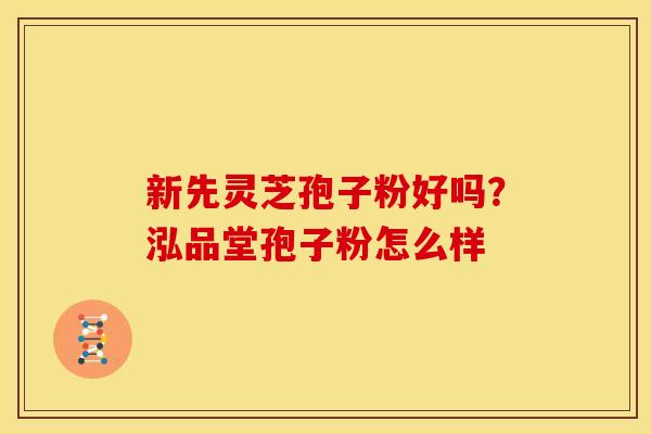 新先灵芝孢子粉好吗？泓品堂孢子粉怎么样